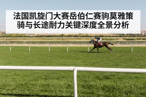 法国凯旋门大赛岳伯仁赛驹莫雅策骑与长途耐力关键深度全景分析