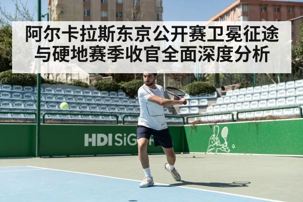 阿尔卡拉斯东京公开赛卫冕征途与硬地赛季收官全面深度分析